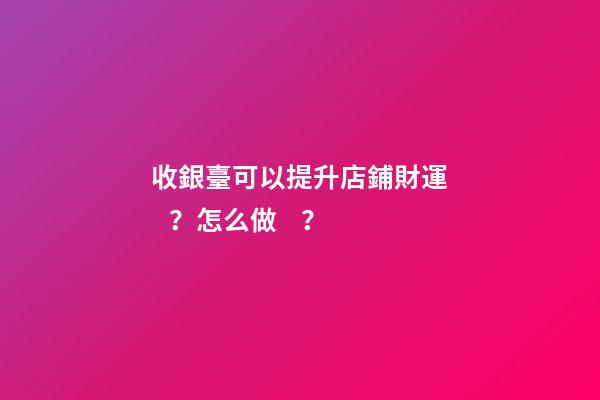 收銀臺可以提升店鋪財運？怎么做？
